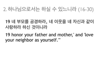 2. 하나님으로서는 하실 수 있느니라 (16-30)
19 네 부모를 공경하라, 네 이웃을 네 자신과 같이
사랑하라 하신 것이니라
19 honor your father and mother,' and 'love
your neighbor as yourself.'"
 