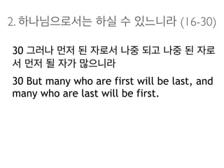 2. 하나님으로서는 하실 수 있느니라 (16-30)
30 그러나 먼저 된 자로서 나중 되고 나중 된 자로
서 먼저 될 자가 많으니라
30 But many who are first will be last, and
many who are last will be first.
 
