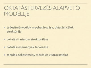 OKTATÁSTERVEZÉS ALAPVETŐ
MODELLJE
teljesítménycélok meghatározása, oktatási célok
struktúrája
oktatási tartalom strukturálása
oktatási események tervezése
tanulási teljesítmény mérés és visszacsatolás
 