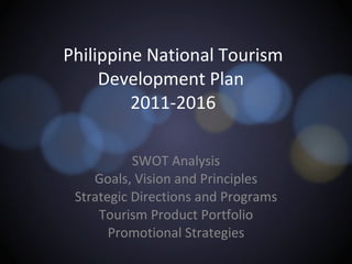 Philippine National Tourism Development Plan  2011-2016 SWOT Analysis Goals, Vision and Principles Strategic Directions and Programs Tourism Product Portfolio Promotional Strategies 