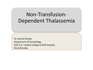 Non-Transfusion-
Dependent Thalassemia
Dr. Govind Kendre
Department of hematology,
Seth G.S. medical college & KEM hospital,
Parel,Mumbai
 