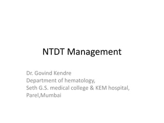 NTDT Management
Dr. Govind Kendre
Department of hematology,
Seth G.S. medical college & KEM hospital,
Parel,Mumbai
 