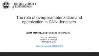 1
The role of overparameterization and
optimization in CNN denoisers
Julián Tachella, Junqi Tang and Mike Davies
School of Engineering
University of Edinburgh
TOPML Conference
https://arxiv.org/abs/2006.02379
 