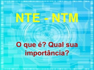 NTE - NTM
O que é? Qual sua
importância?
 