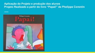 Aplicação do Projeto e produção dos alunos
Projeto Realizado a partir do livro “Papai!” de Phelippe Corentin
rtr
 