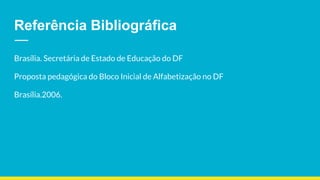 Referência Bibliográfica
Brasília. Secretária de Estado de Educação do DF
Proposta pedagógica do Bloco Inicial de Alfabetização no DF
Brasília.2006.
 