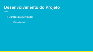 Desenvolvimento do Projeto
● Duração das Atividades
Duas Aulas
 