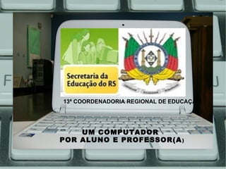 13ª COORDENADORIA REGIONAL DE EDUCAÇÃO




    UM COMPUTADOR
POR ALUNO E PROFESSOR(A )
 