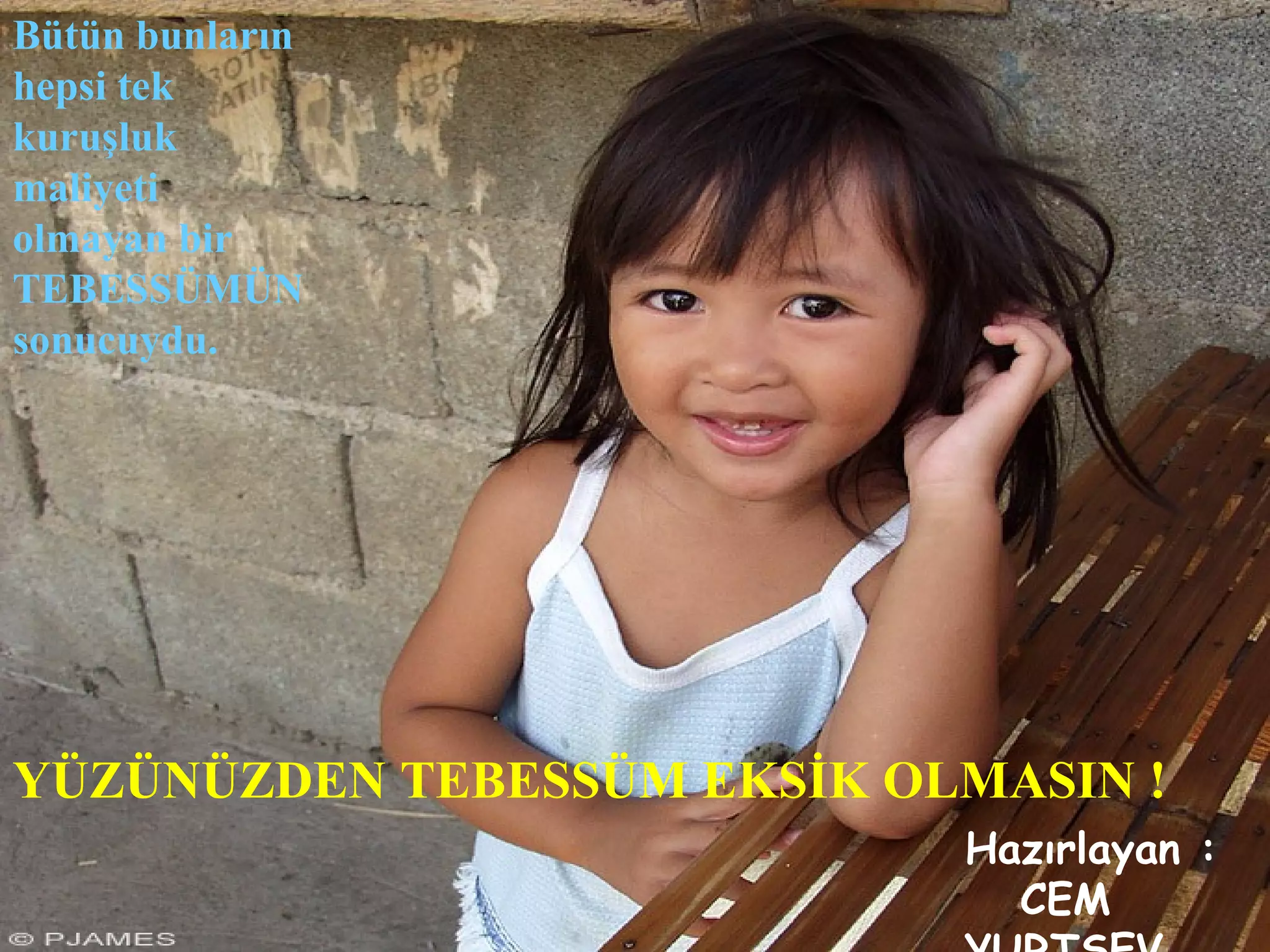 Bütün bunların
hepsi tek
kuruşluk
maliyeti
olmayan bir
TEBESSÜMÜN
sonucuydu.




YÜZÜNÜZDEN TEBESSÜM EKSİK OLMASIN !
                            Hazırlayan :
                              CEM
 