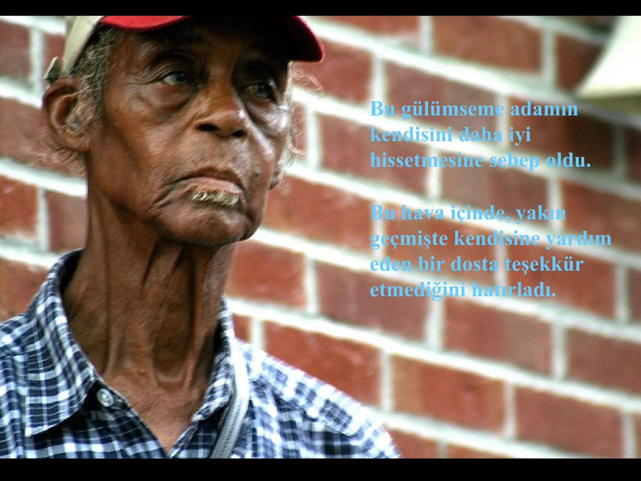 Bu gülümseme adamın
kendisini daha iyi
hissetmesine sebep oldu.

Bu hava içinde, yakın
geçmişte kendisine yardım
eden bir dosta teşekkür
etmediğini hatırladı.
 
