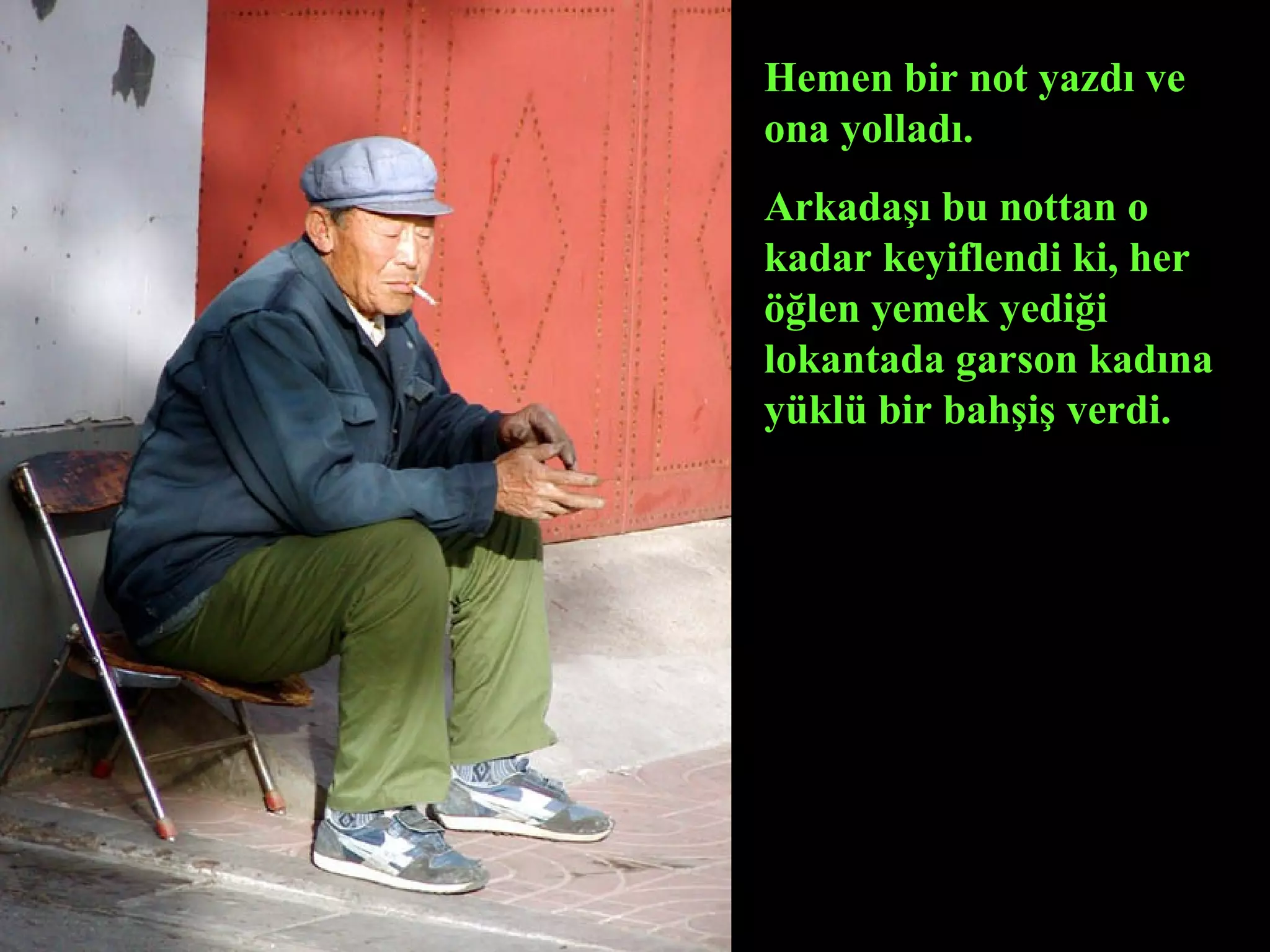 Hemen bir not yazdı ve
ona yolladı.
Arkadaşı bu nottan o
kadar keyiflendi ki, her
öğlen yemek yediği
lokantada garson kadına
yüklü bir bahşiş verdi.
 