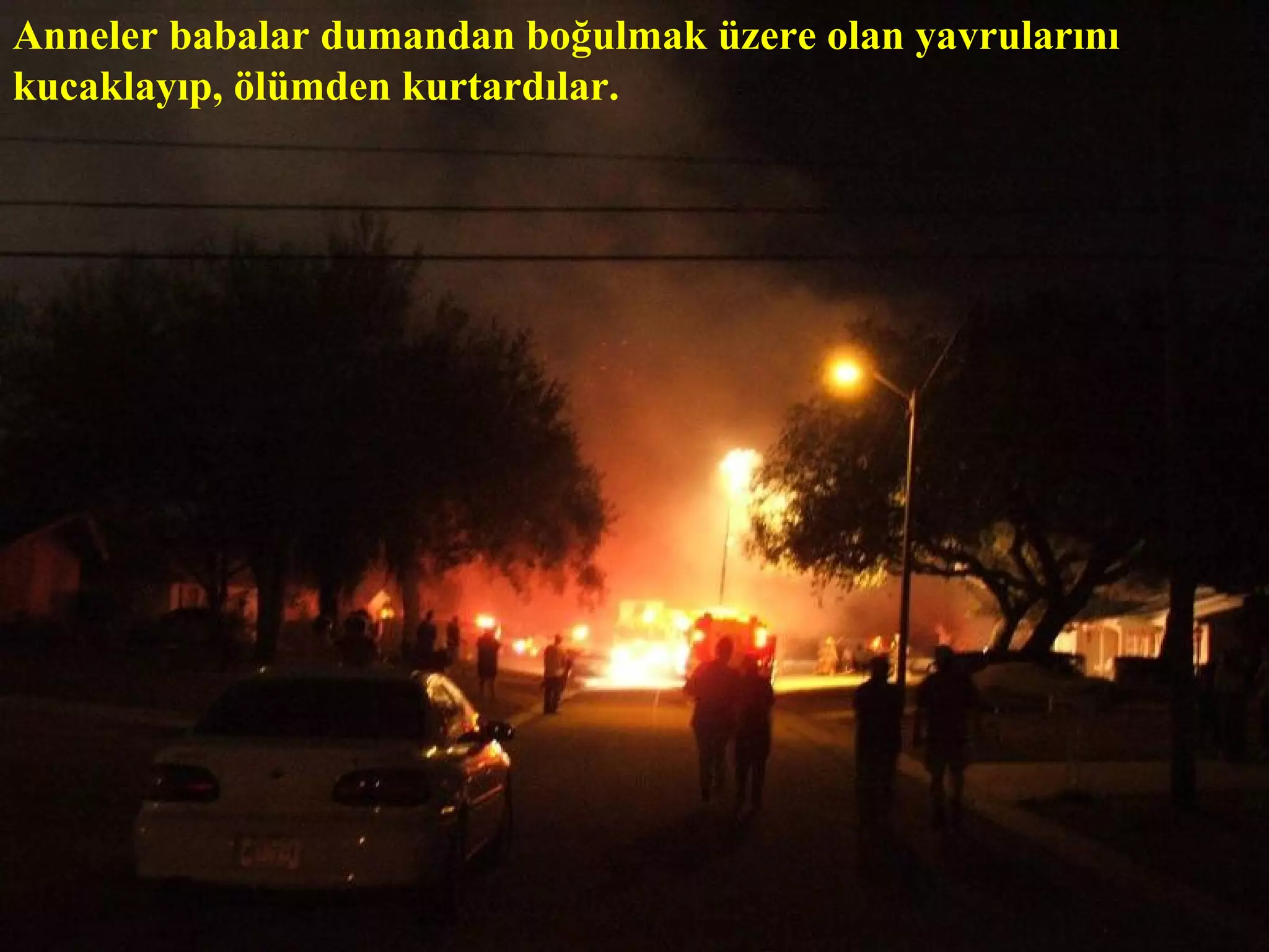 Anneler babalar dumandan boğulmak üzere olan yavrularını
kucaklayıp, ölümden kurtardılar.
 