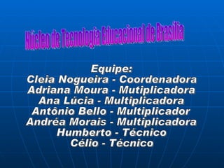 Núcleo de Tecnologia Educacional de Brasília Equipe: Cleia Nogueira - Coordenadora Adriana Moura - Mutiplicadora Ana Lúcia - Multiplicadora Antônio Bello - Multiplicador  Andréa Morais - Multiplicadora Humberto - Técnico Célio - Técnico 