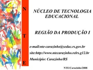 N T E NÚCLEO DE TECNOLOGIA EDUCACIONAL  REGIÃO DA PRODUÇÃO I e-mail:nte-carazinho@seduc.rs.gov.br site:http://www.ntecarazinho.relrs.g12.br Município: Carazinho/RS NTE/Carazinho/2008 