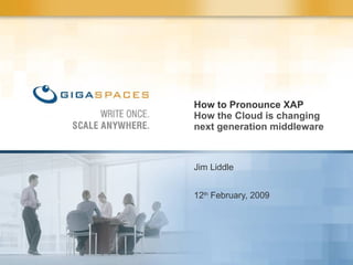 Jim Liddle 12 th  February, 2009 How to Pronounce XAP How the Cloud is changing next generation middleware 