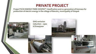 PRIVATE PROJECT
Project“ECO ENERGY PARK DOSPAT”–Gasification and co-generation of biomass for
production of electric energy in the village of Barutin, municipality of Dospat
GHG emission
reduction – 2500
tCO2eq/year
 