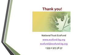 Thank you!
NationalTrust EcoFund
www.ecofund-bg.org
ecofund@ecofund-bg.org
+359 2 973 36 37
 