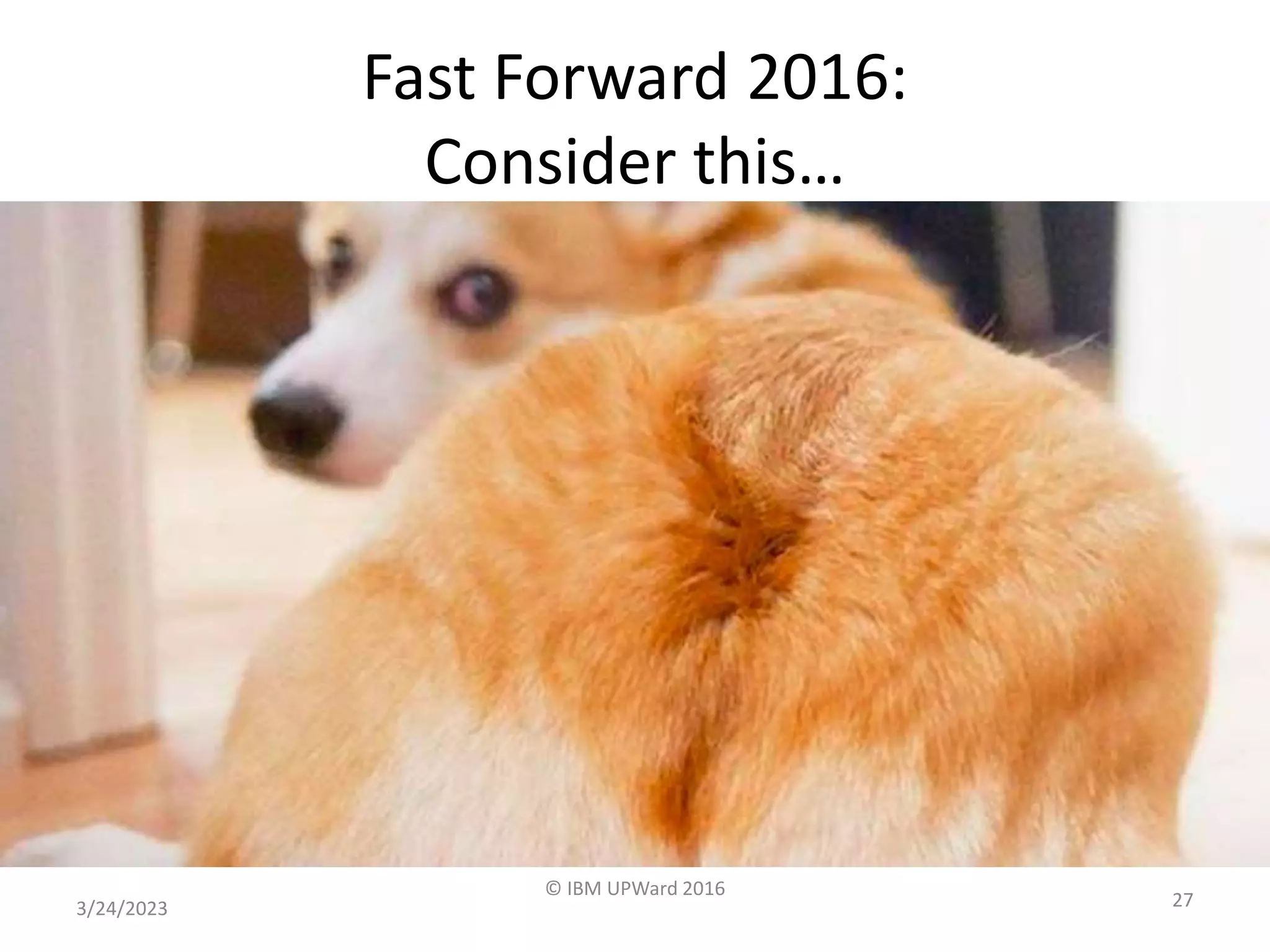 3/24/2023
© IBM UPWard 2016
27
Fast Forward 2016:
Consider this…
 