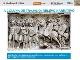 Coluna de Trajano, pormenor dos relevos
Usando diferentes tipos de relevo, os Romanos imprimiam um forte realismo às
personagens e cenas representadas.
A COLUNA DE TRAJANO: RELEVO NARRATIVO
 