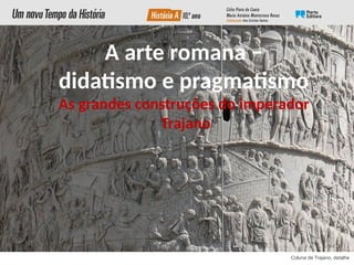 A arte romana −
didatismo e pragmatismo
As grandes construções do imperador
Trajano
Coluna de Trajano, detalhe
 