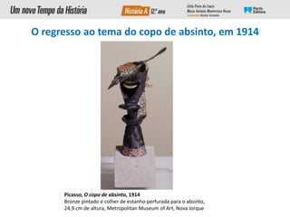 Picasso, O copo de absinto, 1914
Bronze pintado e colher de estanho perfurada para o absinto,
24,9 cm de altura, Metropolitan Museum of Art, Nova Iorque
O regresso ao tema do copo de absinto, em 1914
 