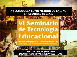 Profº Esp. José Augusto Fiorin IMEAB-SMED/UNOPAR-FAGEP/ CSCJ – IJUÍ A TECNOLOGIA COMO MÉTODO DE ENSINO  EM CIÊNCIAS SOCIAIS  