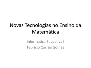 Novas Tecnologias no Ensino da 
Matemática 
Informática Educativa I 
Fabrício Corrêa Gomes 
 