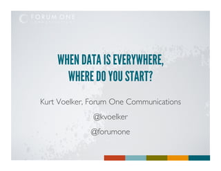 WHEN DATA IS EVERYWHERE,
      WHERE DO YOU START?
Kurt Voelker, Forum One Communications
                                     	

               @kvoelker
                       	

              @forumone
                      	

 