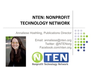 NTEN: NONPROFIT
   TECHNOLOGY NETWORK
Annaliese Hoehling, Publications Director

              Email: annaliese@nten.org
                      Twitter: @NTENorg
                Facebook.com/nten.org
 