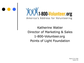 March 22-24, 2006
Seattle, WA
Katherine Watier
Director of Marketing & Sales
1-800-Volunteer.org
Points of Light Foundation
 