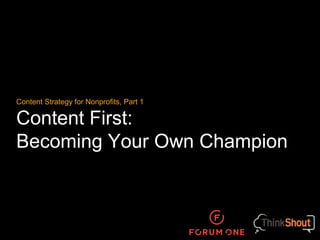 Content Strategy for Nonprofits, Part 1 
Content First: 
Becoming Your Own Champion 
 