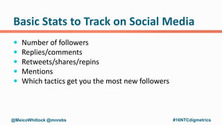 Basic Stats to Track on Social Media
 Number of followers
 Replies/comments
 Retweets/shares/repins
 Mentions
 Which ...