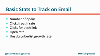Basic Stats to Track on Email
 Number of opens
 Clickthrough rate
 Clicks for each link
 Open rate
 Unsubscribe/list ...