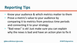 Reporting Tips
• Know your audience & which metrics matter to them
• Prove a metric’s value to your audience by
comparing ...