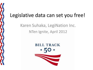 Legislative data can set you free!
    Karen Suhaka, LegiNation Inc.
        NTen Ignite, April 2012
 