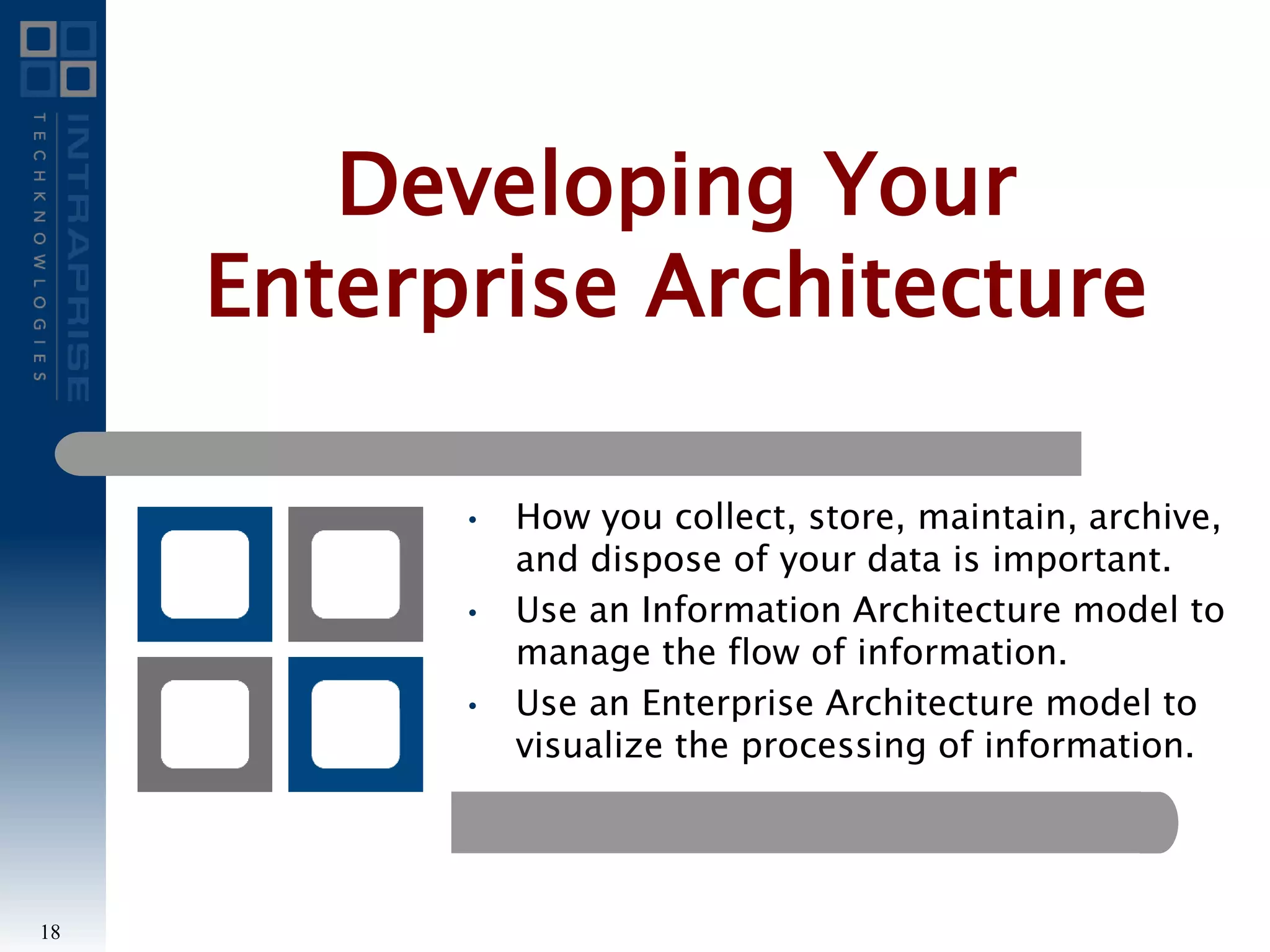 • How you collect, store, maintain, archive,
and dispose of your data is important.
• Use an Information Architecture model to
manage the flow of information.
• Use an Enterprise Architecture model to
visualize the processing of information.
Developing Your
Enterprise Architecture
18
 
