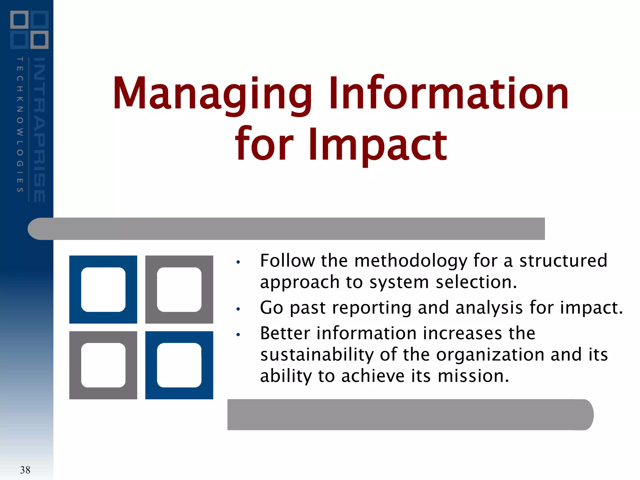 • Follow the methodology for a structured
approach to system selection.
• Go past reporting and analysis for impact.
• Better information increases the
sustainability of the organization and its
ability to achieve its mission.
Managing Information
for Impact
38
 