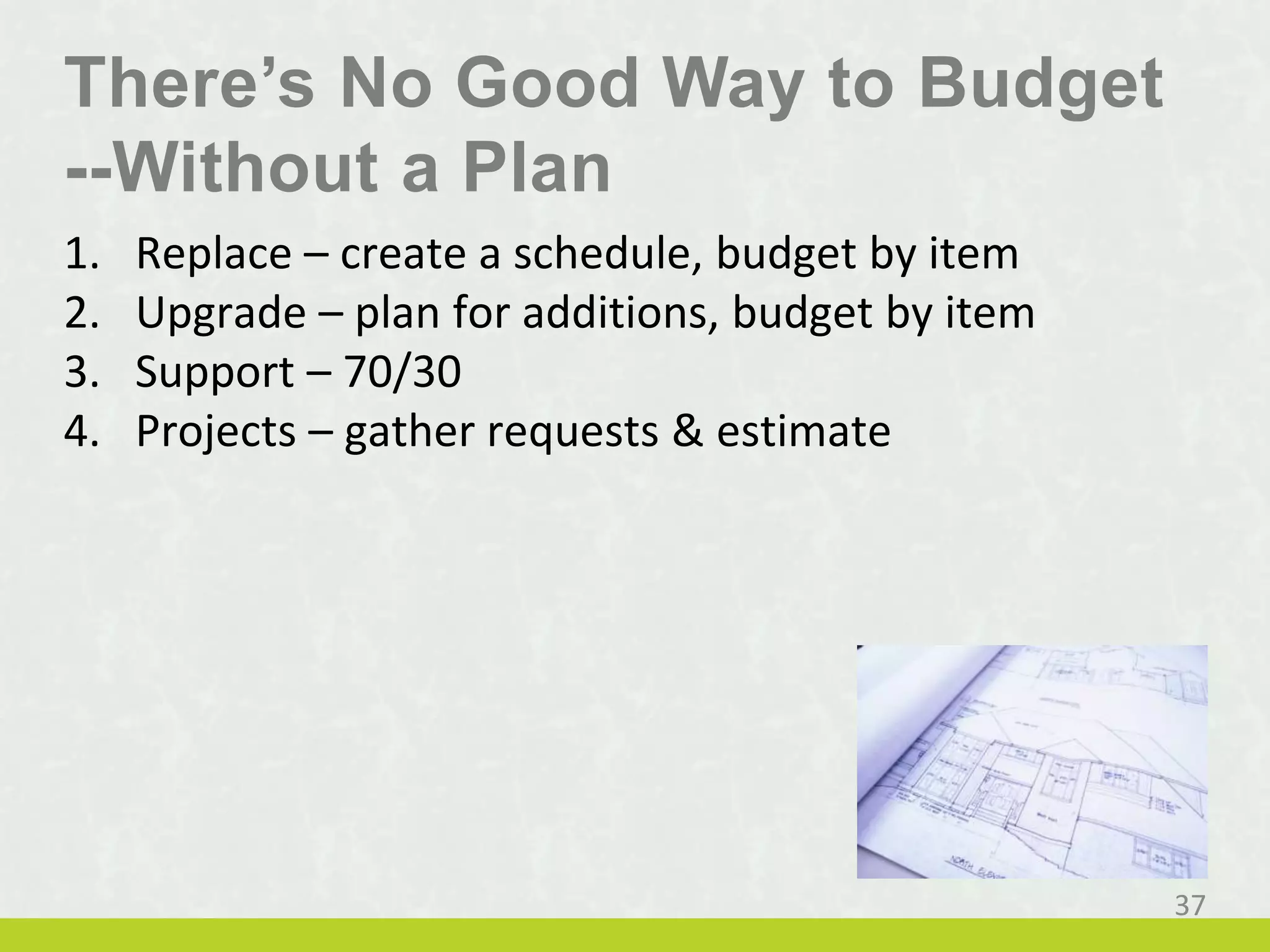 1. Replace – create a schedule, budget by item
2. Upgrade – plan for additions, budget by item
3. Support – 70/30
4. Projects – gather requests & estimate
37
There’s No Good Way to Budget
--Without a Plan
 