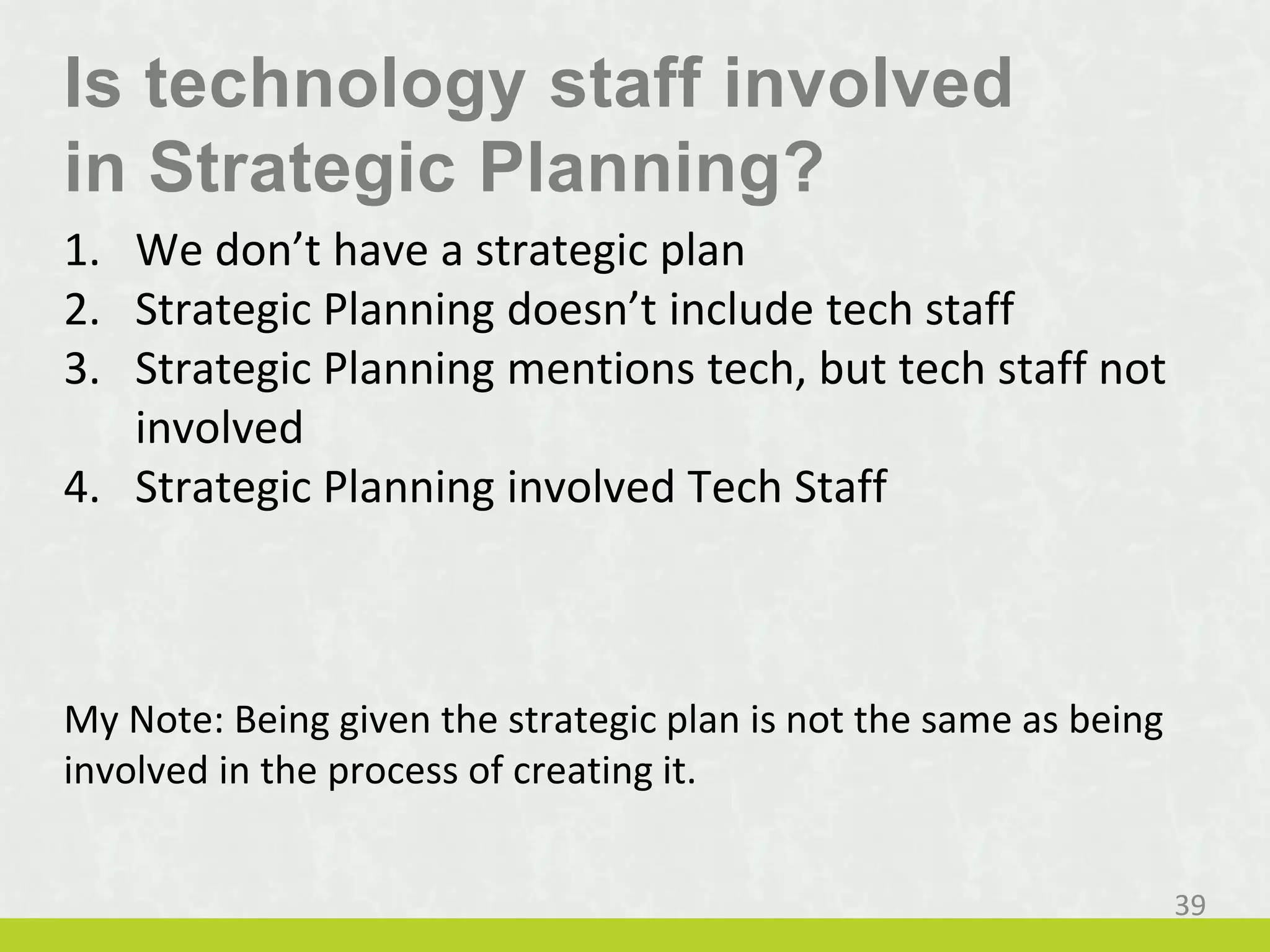 Is technology staff involved
in Strategic Planning?
1. We don’t have a strategic plan
2. Strategic Planning doesn’t include tech staff
3. Strategic Planning mentions tech, but tech staff not
involved
4. Strategic Planning involved Tech Staff
My Note: Being given the strategic plan is not the same as being
involved in the process of creating it.
39
 