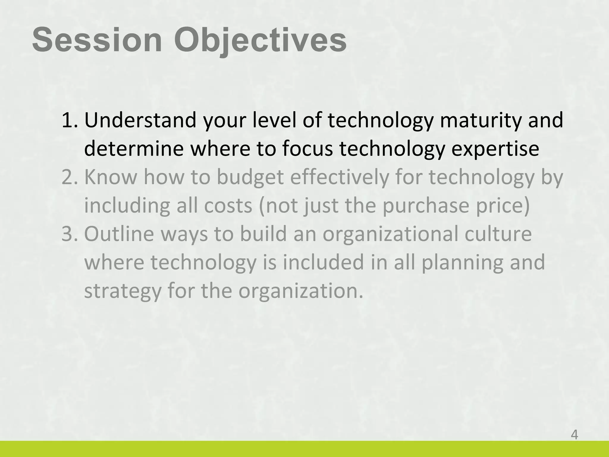Session Objectives
1. Understand your level of technology maturity and
determine where to focus technology expertise
4
 