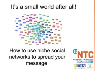 ‘ It’s a small world after all!’  How to use niche social networks to spread your message Twitter:  #10NTC ,  #nichenetworks 