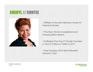 CHERYL // CONTEE
 Affiliate of Harvard's Berkman Center for
Internet & Society
 The Root 100 list of established and
emerging Black leaders
 Huffington Post Top 27 Female Founders
in Tech to Follow on Twitter in 2011.
 Fast Company 2010 Most Influential
Women in Tech
3/15/14
#14NTC | @ch3ryl
 