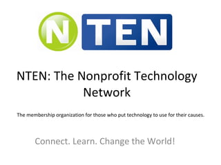 NTEN: The Nonprofit Technology Network Connect. Learn. Change the World! The membership organization for those who put technology to use for their causes. 