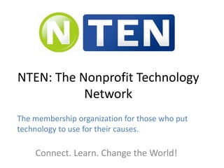 NTEN: The Nonprofit Technology
Network
Connect. Learn. Change the World!
The membership organization for those who put
technology to use for their causes.
 
