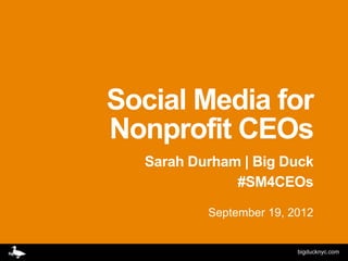 Social Media for
Nonprofit CEOs
  Sarah Durham | Big Duck
              #SM4CEOs

          September 19, 2012


                         bigducknyc.com
 