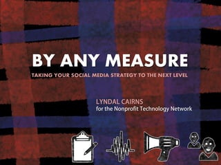 BY ANY MEASURE TAKING YOUR SOCIAL MEDIA STRATEGY TO THE NEXT LEVEL 
LYNDAL CAIRNS for the Nonprofit Technology Network  