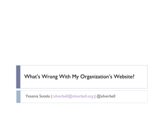 What’s Wrong With My Organization’s Website? Yesenia Sotelo |  [email_address]  | @silverbell 