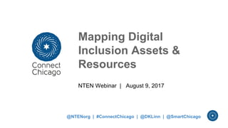 Mapping Digital
Inclusion Assets &
Resources
NTEN Webinar | August 9, 2017
@NTENorg | #ConnectChicago | @DKLinn | @SmartChicago
 