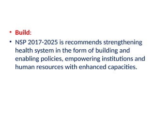 • Build:
• NSP 2017-2025 is recommends strengthening
health system in the form of building and
enabling policies, empowering institutions and
human resources with enhanced capacities.
 
