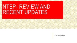 NTEP- REVIEW AND
RECENT UPDATES
Dr. Soujannya
 